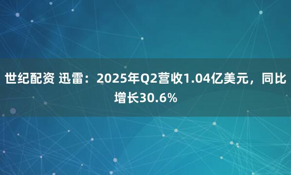 世纪配资 迅雷：2025年Q2营收1.04亿美元，同比增长30.6%