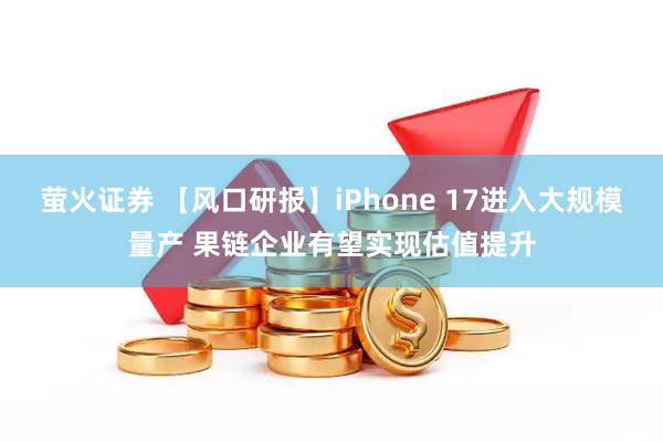 萤火证券 【风口研报】iPhone 17进入大规模量产 果链企业有望实现估值提升
