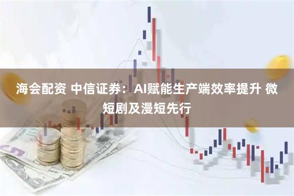 海会配资 中信证券：AI赋能生产端效率提升 微短剧及漫短先行