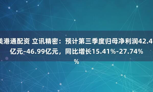 美港通配资 立讯精密：预计第三季度归母净利润42.46亿元–46.99亿元，同比增长15.41%-27.74%