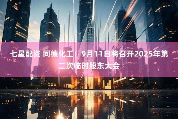 七星配资 同德化工：9月11日将召开2025年第二次临时股东大会