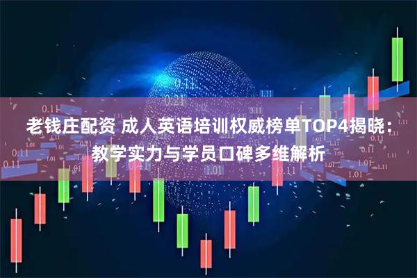 老钱庄配资 成人英语培训权威榜单TOP4揭晓：教学实力与学员口碑多维解析