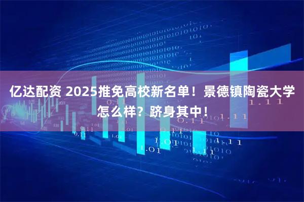 亿达配资 2025推免高校新名单！景德镇陶瓷大学怎么样？跻身其中！