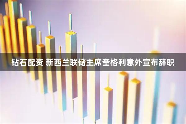 钻石配资 新西兰联储主席奎格利意外宣布辞职