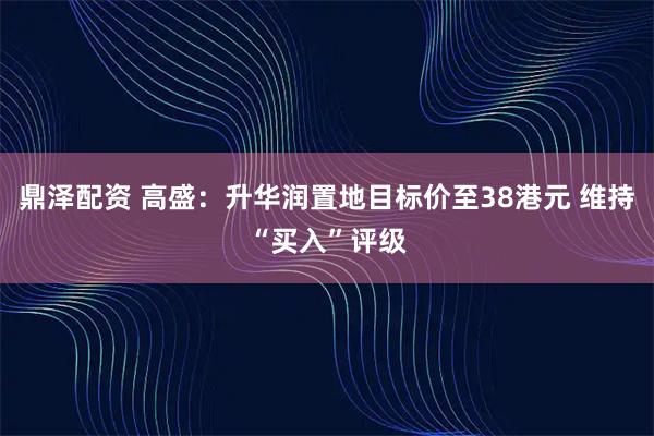 鼎泽配资 高盛：升华润置地目标价至38港元 维持“买入”评级