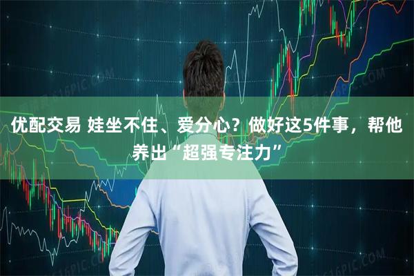 优配交易 娃坐不住、爱分心？做好这5件事，帮他养出“超强专注力”