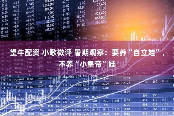 望牛配资 小歌微评 暑期观察：要养“自立娃”，不养“小皇帝”娃