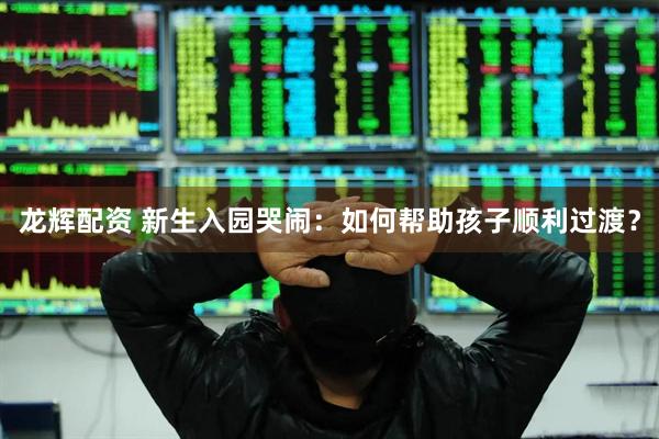 龙辉配资 新生入园哭闹：如何帮助孩子顺利过渡？