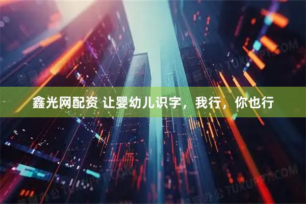 鑫光网配资 让婴幼儿识字，我行，你也行