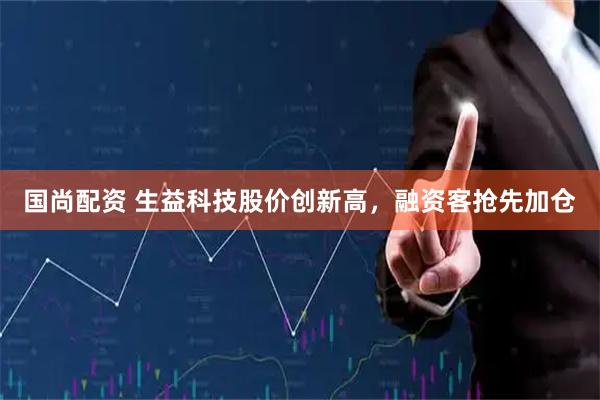 国尚配资 生益科技股价创新高，融资客抢先加仓