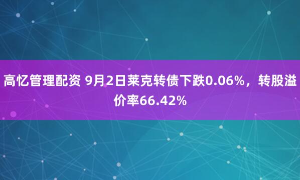 高忆管理配资 9月2日莱克转债下跌0.06%，转股溢价率66.42%