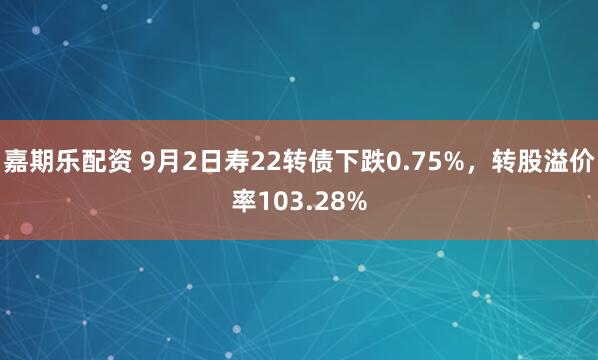 嘉期乐配资 9月2日寿22转债下跌0.75%，转股溢价率103.28%