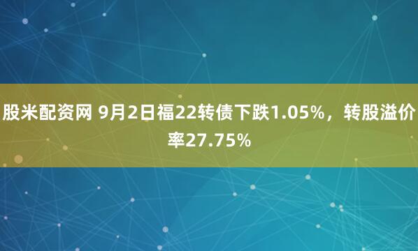 股米配资网 9月2日福22转债下跌1.05%，转股溢价率27.75%