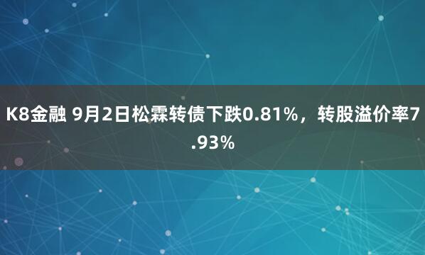 K8金融 9月2日松霖转债下跌0.81%，转股溢价率7.93%