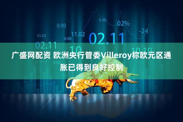 广盛网配资 欧洲央行管委Villeroy称欧元区通胀已得到良好控制