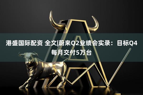 港盛国际配资 全文|蔚来Q2业绩会实录：目标Q4每月交付5万台