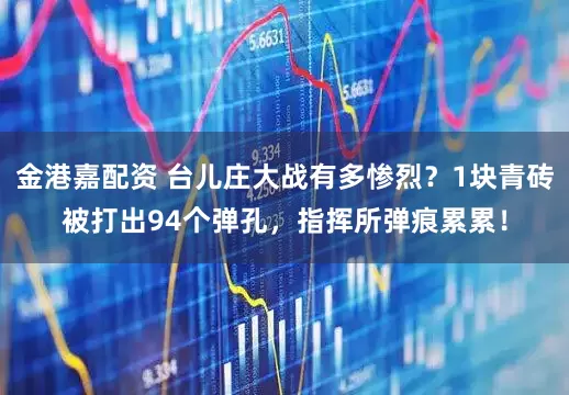 金港嘉配资 台儿庄大战有多惨烈？1块青砖被打出94个弹孔，指挥所弹痕累累！