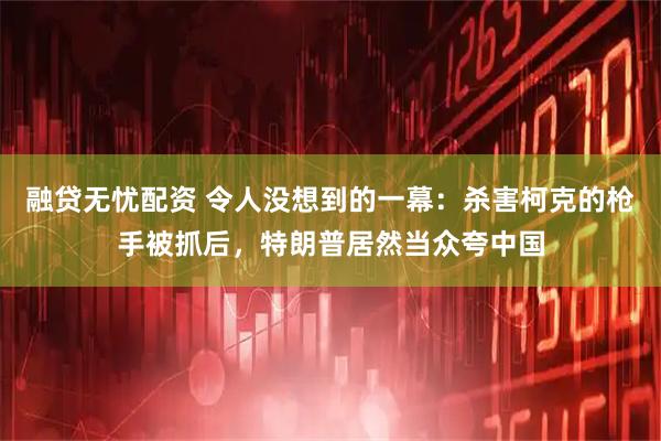 融贷无忧配资 令人没想到的一幕：杀害柯克的枪手被抓后，特朗普居然当众夸中国