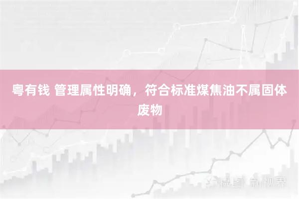 粤有钱 管理属性明确，符合标准煤焦油不属固体废物