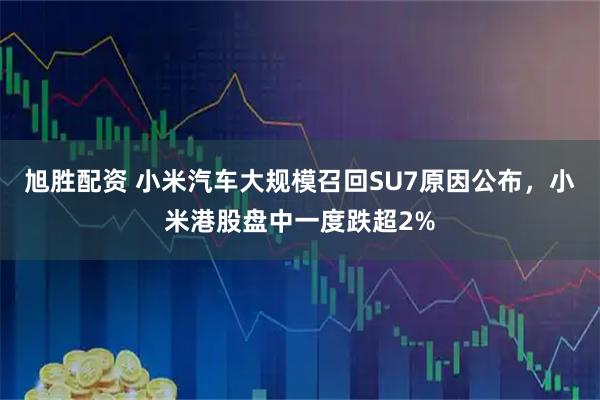 旭胜配资 小米汽车大规模召回SU7原因公布，小米港股盘中一度跌超2%