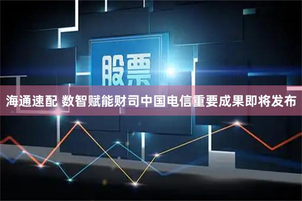 海通速配 数智赋能财司中国电信重要成果即将发布