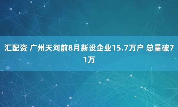 汇配资 广州天河前8月新设企业15.7万户 总量破71万