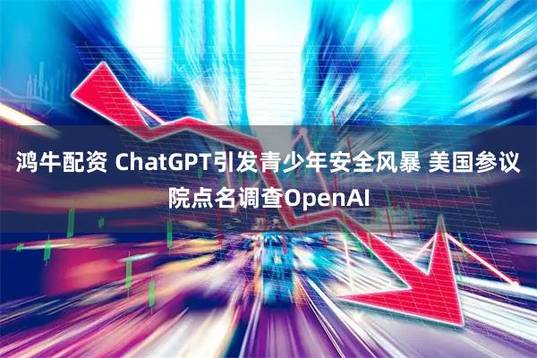 鸿牛配资 ChatGPT引发青少年安全风暴 美国参议院点名调查OpenAI