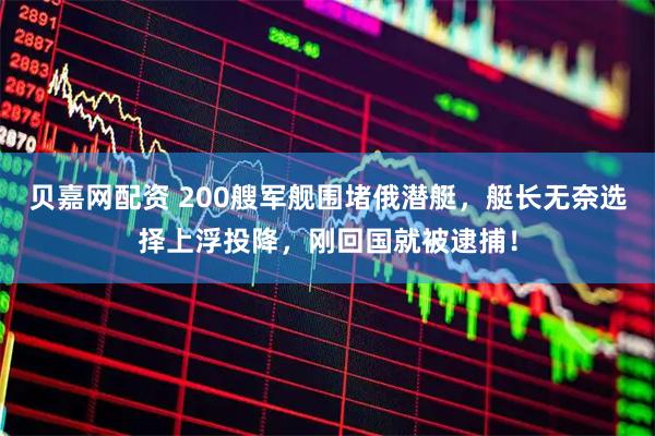 贝嘉网配资 200艘军舰围堵俄潜艇，艇长无奈选择上浮投降，刚回国就被逮捕！